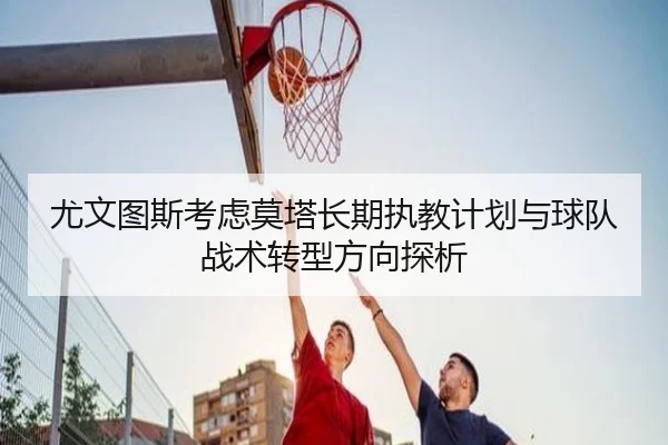 尤文图斯考虑莫塔长期执教计划与球队战术转型方向探析