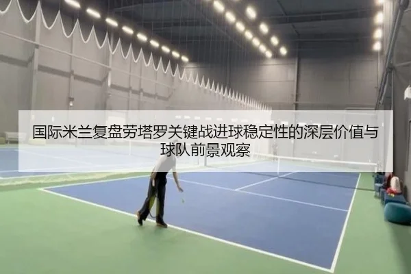 国际米兰复盘劳塔罗关键战进球稳定性的深层价值与球队前景观察（kaiyun）