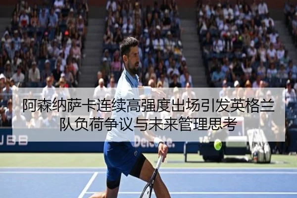 阿森纳萨卡连续高强度出场引发英格兰队负荷争议与未来管理思考