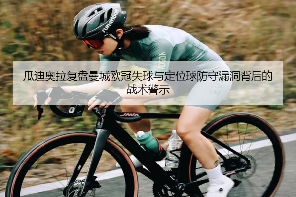 瓜迪奥拉复盘曼城欧冠失球与定位球防守漏洞背后的战术警示