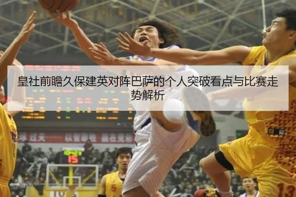 皇社前瞻久保建英对阵巴萨的个人突破看点与比赛走势解析