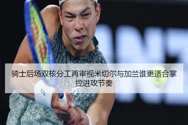骑士后场双核分工再审视米切尔与加兰谁更适合掌控进攻节奏