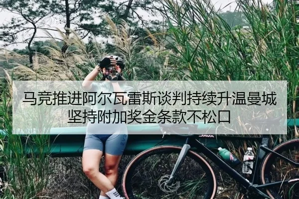马竞推进阿尔瓦雷斯谈判持续升温曼城坚持附加奖金条款不松口