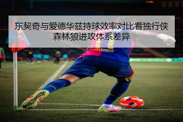 东契奇与爱德华兹持球效率对比看独行侠森林狼进攻体系差异